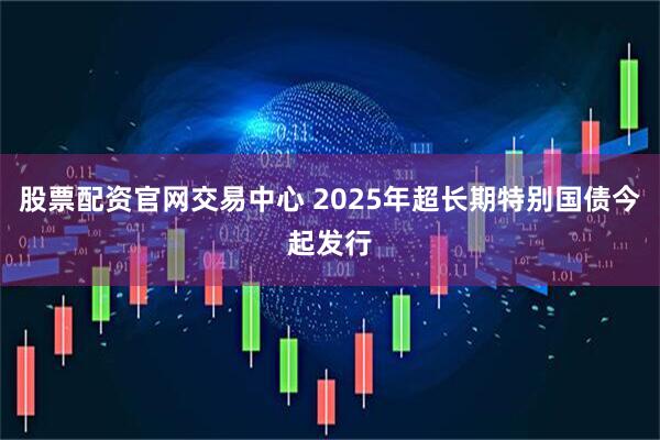 股票配资官网交易中心 2025年超长期特别国债今起发行