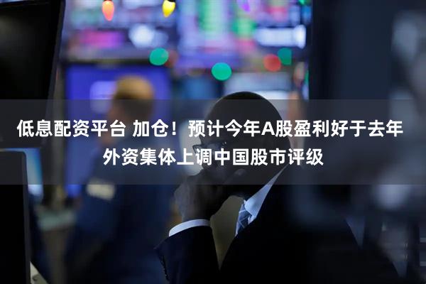 低息配资平台 加仓！预计今年A股盈利好于去年 外资集体上调中国股市评级