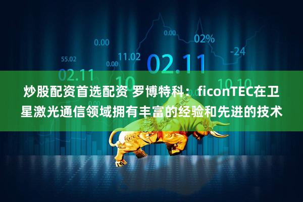 炒股配资首选配资 罗博特科：ficonTEC在卫星激光通信领域拥有丰富的经验和先进的技术
