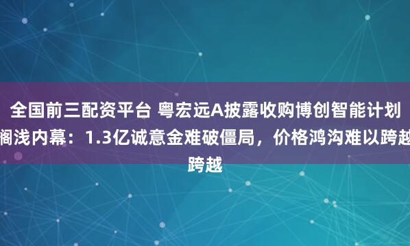 全国前三配资平台 粤宏远A披露收购博创智能计划搁浅内幕：1.3亿诚意金难破僵局，价格鸿沟难以跨越