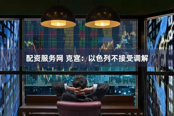 配资服务网 克宫：以色列不接受调解