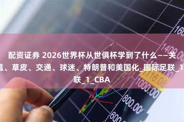配资证券 2026世界杯从世俱杯学到了什么——关于高温、草皮、交通、球迷、特朗普和美国化_国际足联_1_CBA