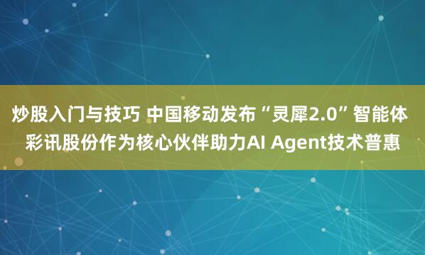 炒股入门与技巧 中国移动发布“灵犀2.0”智能体 彩讯股份作为核心伙伴助力AI Agent技术普惠