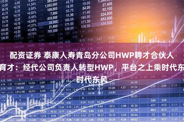 配资证券 泰康人寿青岛分公司HWP聘才合伙人楚育才：经代公司负责人转型HWP，平台之上乘时代东风