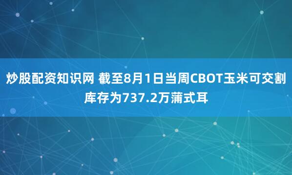 炒股配资知识网 截至8月1日当周CBOT玉米可交割库存为737.2万蒲式耳