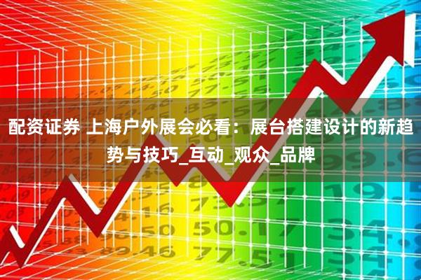 配资证券 上海户外展会必看：展台搭建设计的新趋势与技巧_互动_观众_品牌