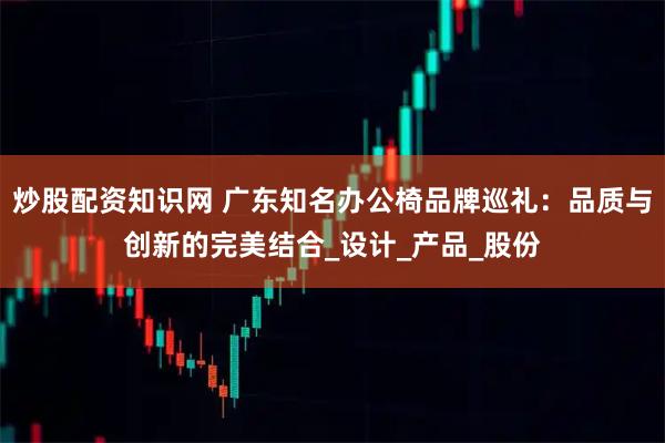 炒股配资知识网 广东知名办公椅品牌巡礼：品质与创新的完美结合_设计_产品_股份