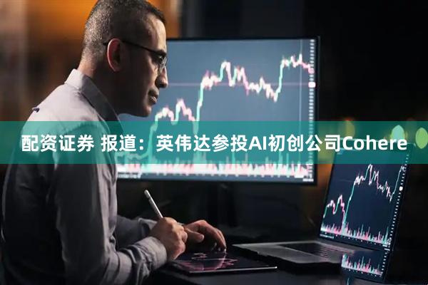 配资证券 报道：英伟达参投AI初创公司Cohere