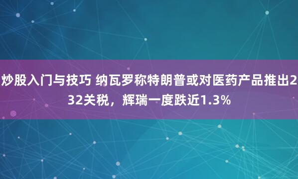 炒股入门与技巧 纳瓦罗称特朗普或对医药产品推出232关税，辉瑞一度跌近1.3%