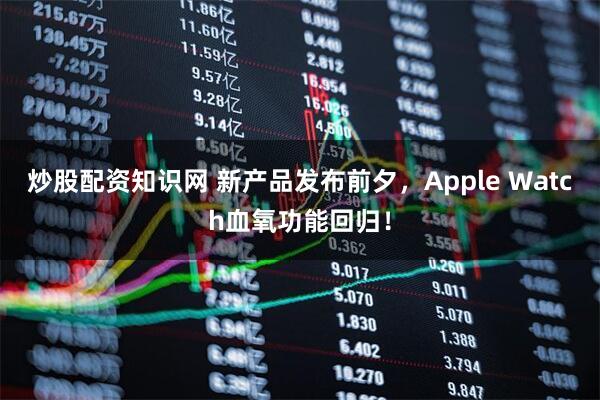 炒股配资知识网 新产品发布前夕，Apple Watch血氧功能回归！