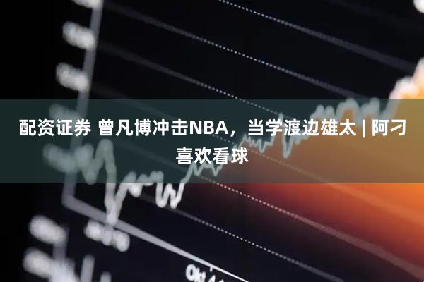 配资证券 曾凡博冲击NBA，当学渡边雄太 | 阿刁喜欢看球