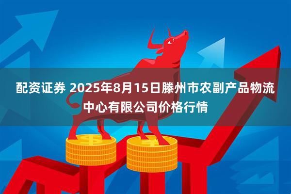 配资证券 2025年8月15日滕州市农副产品物流中心有限公司价格行情