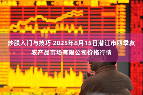 炒股入门与技巧 2025年8月15日潜江市四季友农产品市场有限公司价格行情