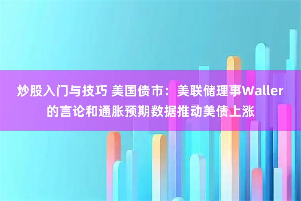 炒股入门与技巧 美国债市：美联储理事Waller的言论和通胀预期数据推动美债上涨