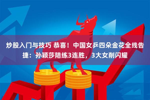 炒股入门与技巧 恭喜！中国女乒四朵金花全线告捷：孙颖莎陪练3连胜，3大女削闪耀