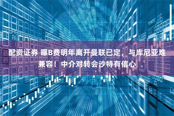 配资证券 曝B费明年离开曼联已定，与库尼亚难兼容！中介对转会沙特有信心