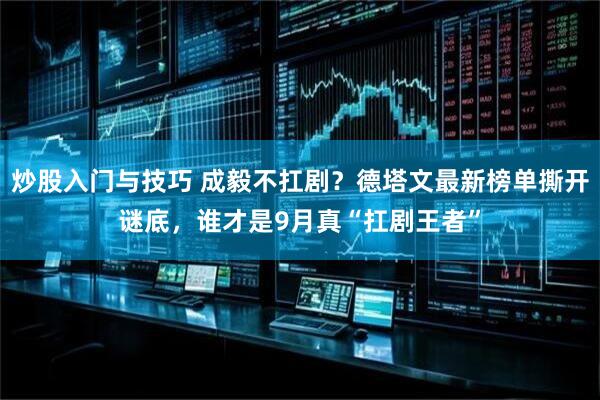炒股入门与技巧 成毅不扛剧？德塔文最新榜单撕开谜底，谁才是9月真“扛剧王者”