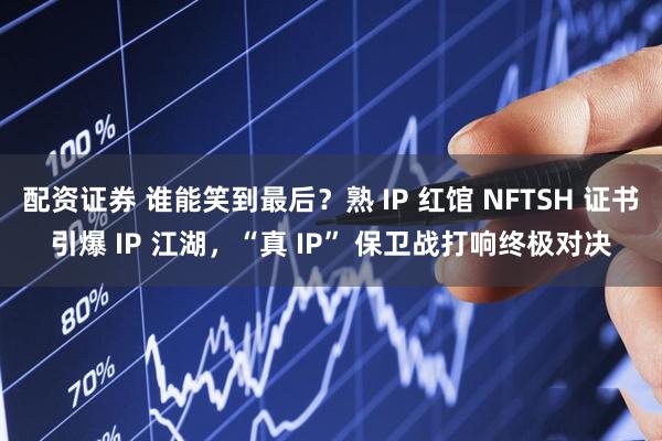 配资证券 谁能笑到最后？熟 IP 红馆 NFTSH 证书引爆 IP 江湖，“真 IP” 保卫战打响终极对决