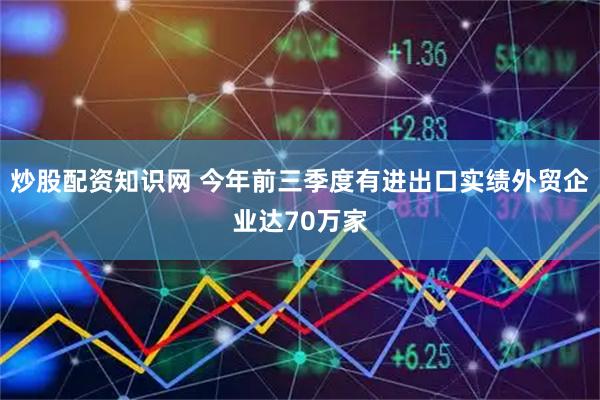 炒股配资知识网 今年前三季度有进出口实绩外贸企业达70万家