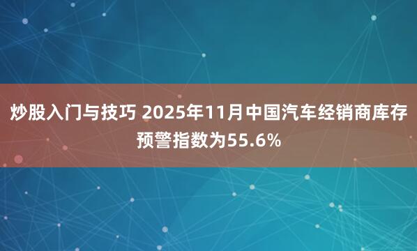 炒股入门与技巧 2025年11月中国汽车经销商库存预警指数为55.6%