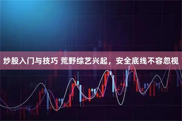 炒股入门与技巧 荒野综艺兴起，安全底线不容忽视