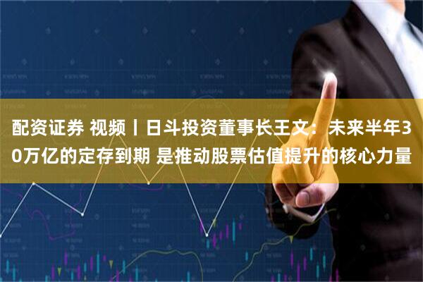 配资证券 视频丨日斗投资董事长王文：未来半年30万亿的定存到期 是推动股票估值提升的核心力量