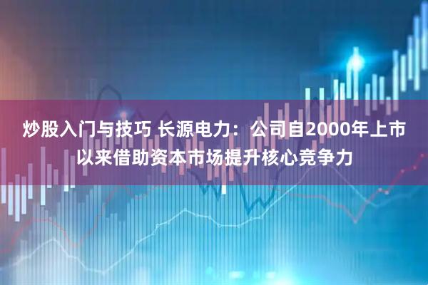 炒股入门与技巧 长源电力：公司自2000年上市以来借助资本市场提升核心竞争力