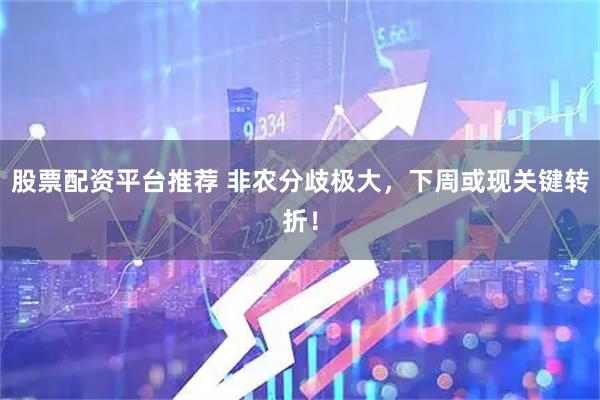 股票配资平台推荐 非农分歧极大，下周或现关键转折！