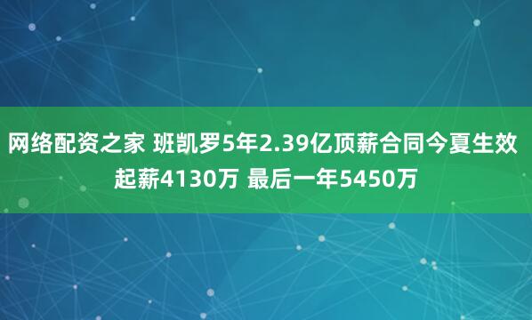 网络配资之家 班凯罗5年2.39亿顶薪合同今夏生效 起薪4130万 最后一年5450万