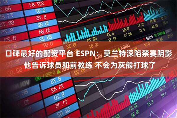 口碑最好的配资平台 ESPN：莫兰特深陷禁赛阴影 他告诉球员和前教练 不会为灰熊打球了