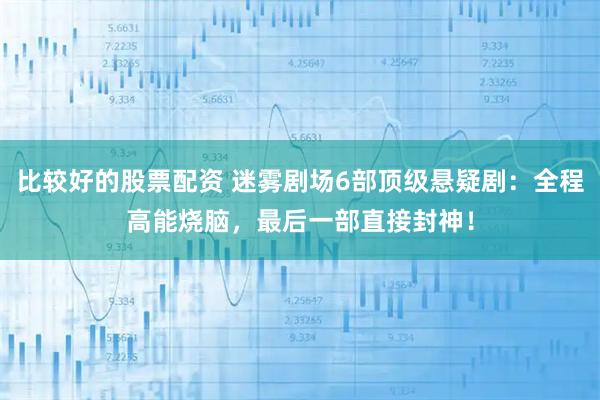 比较好的股票配资 迷雾剧场6部顶级悬疑剧：全程高能烧脑，最后一部直接封神！