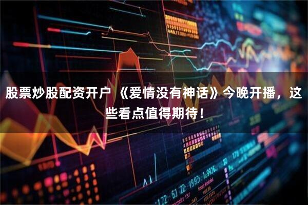 股票炒股配资开户 《爱情没有神话》今晚开播，这些看点值得期待！