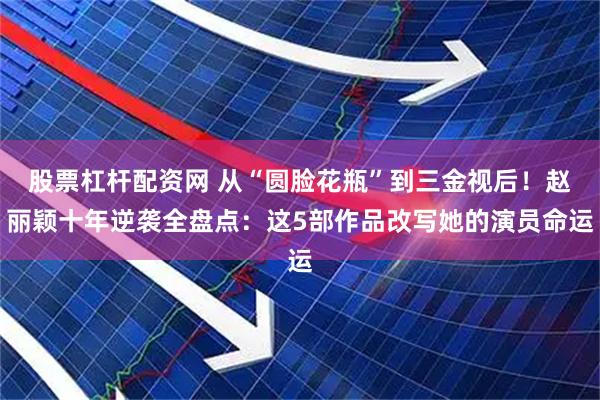 股票杠杆配资网 从“圆脸花瓶”到三金视后！赵丽颖十年逆袭全盘点：这5部作品改写她的演员命运