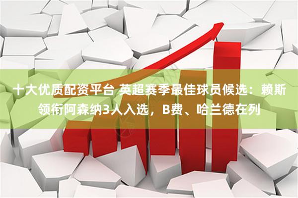 十大优质配资平台 英超赛季最佳球员候选：赖斯领衔阿森纳3人入选，B费、哈兰德在列
