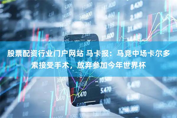 股票配资行业门户网站 马卡报：马竞中场卡尔多索接受手术，放弃参加今年世界杯
